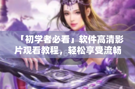 「初学者必看」软件高清影片观看教程，轻松享受流畅画质