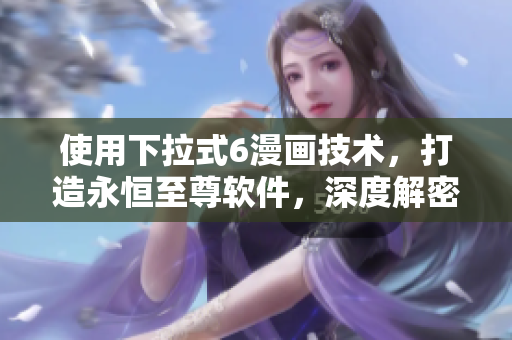 使用下拉式6漫画技术，打造永恒至尊软件，深度解密！