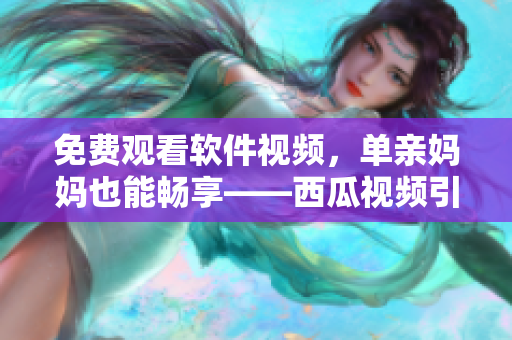 免费观看软件视频，单亲妈妈也能畅享——西瓜视频引领高质量电视剧潮流