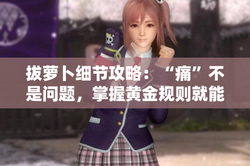 拔萝卜细节攻略：“痛”不是问题，掌握黄金规则就能游刃有余！