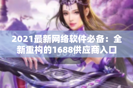 2021最新网络软件必备：全新重构的1688供应商入口网页版