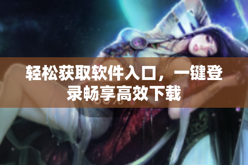 轻松获取软件入口，一键登录畅享高效下载