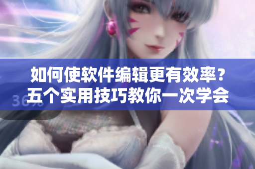 如何使软件编辑更有效率？五个实用技巧教你一次学会！