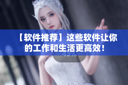 【软件推荐】这些软件让你的工作和生活更高效！
