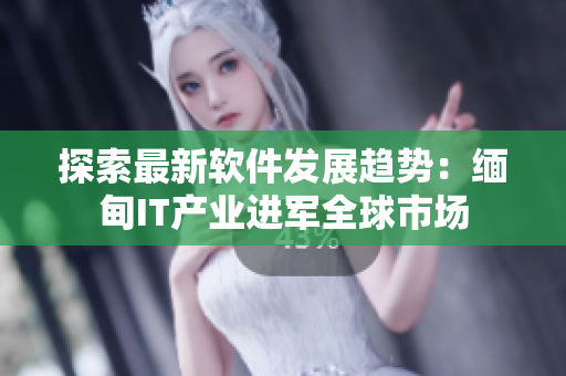探索最新软件发展趋势：缅甸IT产业进军全球市场