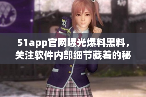 51app官网曝光爆料黑料，关注软件内部细节藏着的秘密！