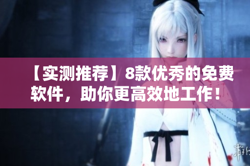 【实测推荐】8款优秀的免费软件，助你更高效地工作！