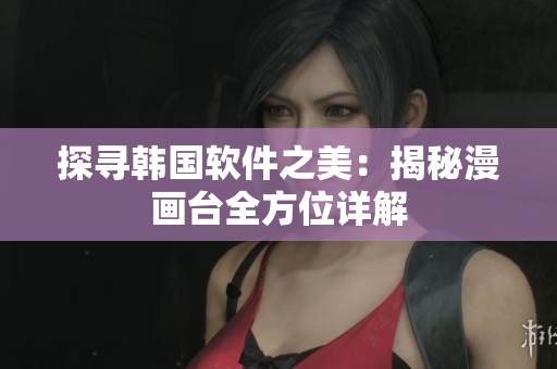 探寻韩国软件之美：揭秘漫画台全方位详解