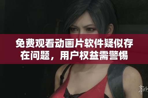 免费观看动画片软件疑似存在问题，用户权益需警惕
