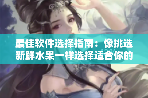 最佳软件选择指南：像挑选新鲜水果一样选择适合你的软件