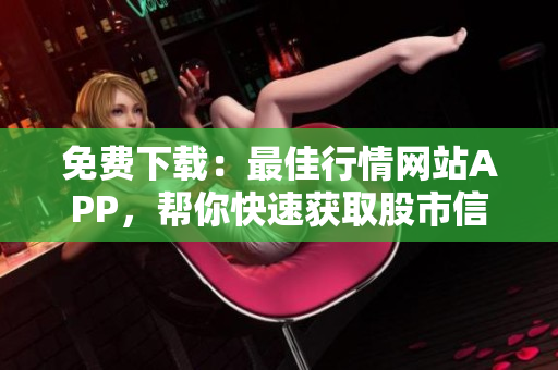 免费下载：最佳行情网站APP，帮你快速获取股市信息！