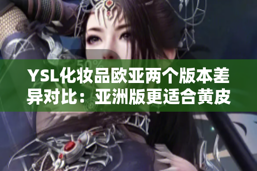 YSL化妆品欧亚两个版本差异对比：亚洲版更适合黄皮肤色调