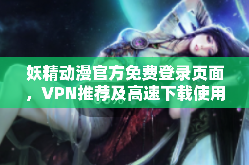 妖精动漫官方免费登录页面，VPN推荐及高速下载使用技巧分享