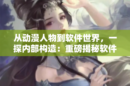 从动漫人物到软件世界，一探内部构造：重磅揭秘软件内部运行机理！