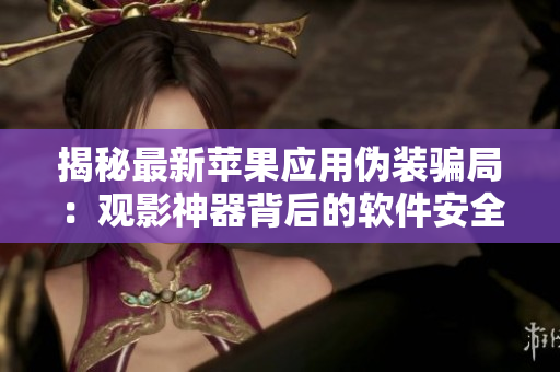 揭秘最新苹果应用伪装骗局：观影神器背后的软件安全风险