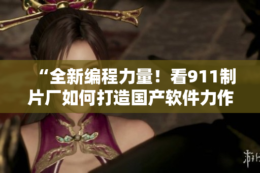 “全新编程力量！看911制片厂如何打造国产软件力作！”