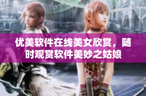 优美软件在线美女欣赏，随时观赏软件美妙之姑娘