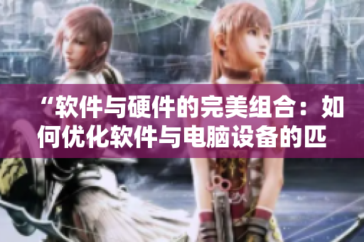 “软件与硬件的完美组合：如何优化软件与电脑设备的匹配？”