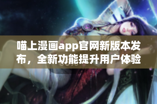 喵上漫画app官网新版本发布，全新功能提升用户体验