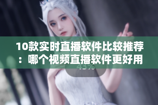 10款实时直播软件比较推荐：哪个视频直播软件更好用？