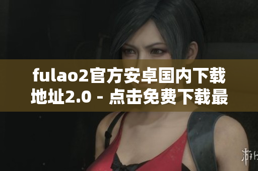 fulao2官方安卓国内下载地址2.0 - 点击免费下载最新版本