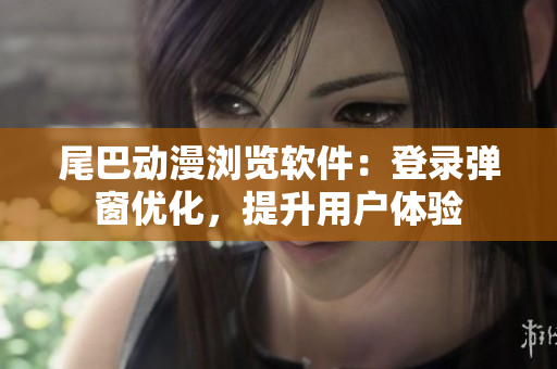 尾巴动漫浏览软件：登录弹窗优化，提升用户体验