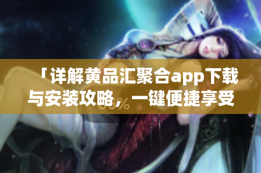 「详解黄品汇聚合app下载与安装攻略，一键便捷享受海量软件资源」