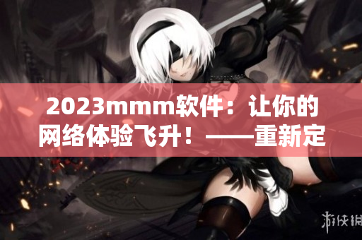 2023mmm软件：让你的网络体验飞升！——重新定义网络软件推广入口
