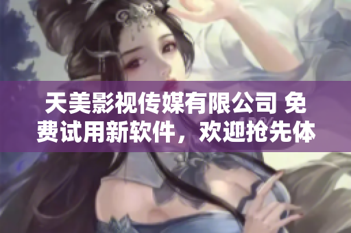 天美影视传媒有限公司 免费试用新软件，欢迎抢先体验