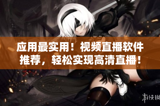 应用最实用！视频直播软件推荐，轻松实现高清直播！