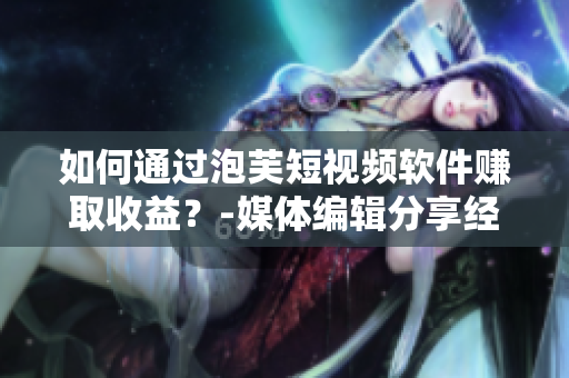 如何通过泡芙短视频软件赚取收益？-媒体编辑分享经验