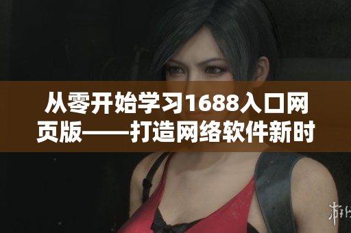 从零开始学习1688入口网页版——打造网络软件新时代的通道