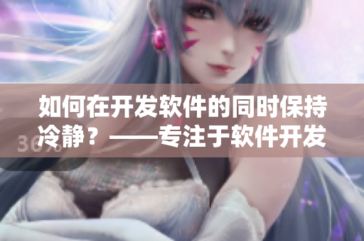 如何在开发软件的同时保持冷静？——专注于软件开发过程中的情绪管理建议