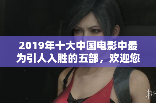 2019年十大中国电影中最为引人入胜的五部，欢迎您畅游软件技术的奇妙世界
