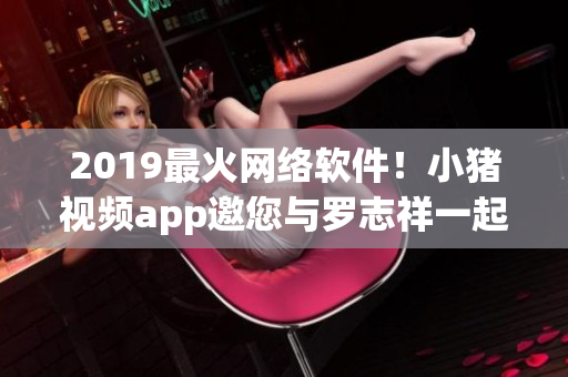 2019最火网络软件！小猪视频app邀您与罗志祥一起畅享！