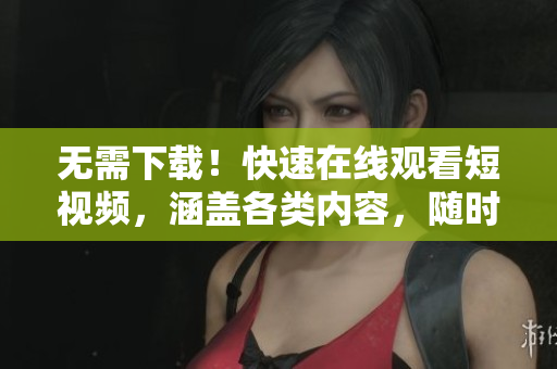 无需下载！快速在线观看短视频，涵盖各类内容，随时开启娱乐模式！