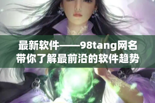 最新软件——98tang网名带你了解最前沿的软件趋势
