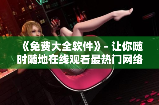 《免费大全软件》- 让你随时随地在线观看最热门网络电视剧
