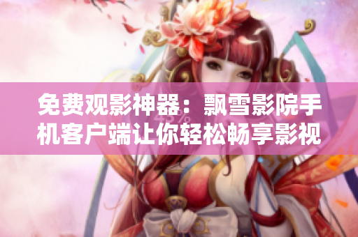 免费观影神器：飘雪影院手机客户端让你轻松畅享影视大片