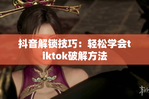 抖音解锁技巧：轻松学会tiktok破解方法