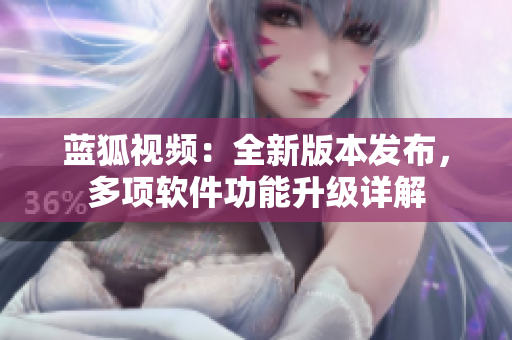 蓝狐视频：全新版本发布，多项软件功能升级详解