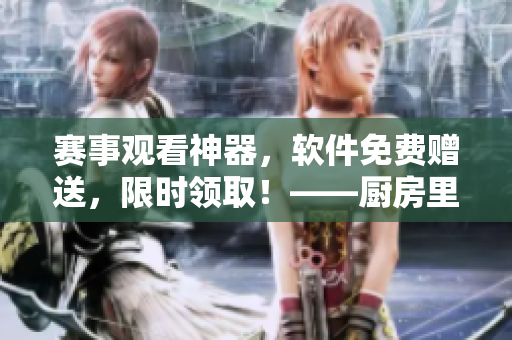 赛事观看神器，软件免费赠送，限时领取！——厨房里的激战2免费观看