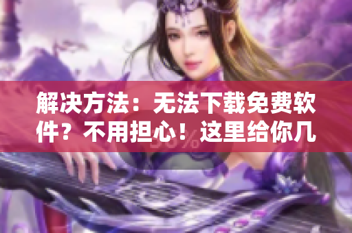 解决方法：无法下载免费软件？不用担心！这里给你几种有效的解决方案。