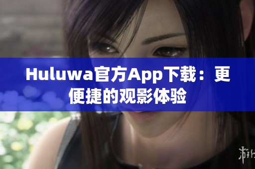 Huluwa官方App下载：更便捷的观影体验