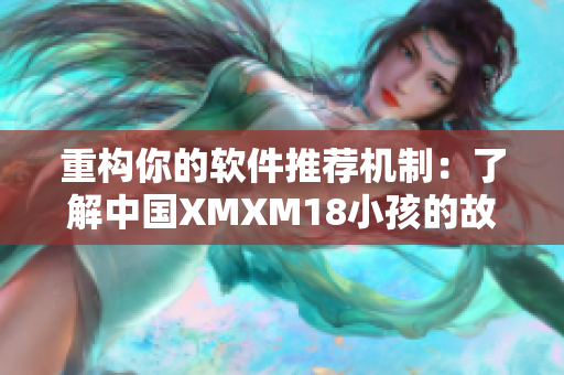 重构你的软件推荐机制：了解中国XMXM18小孩的故事