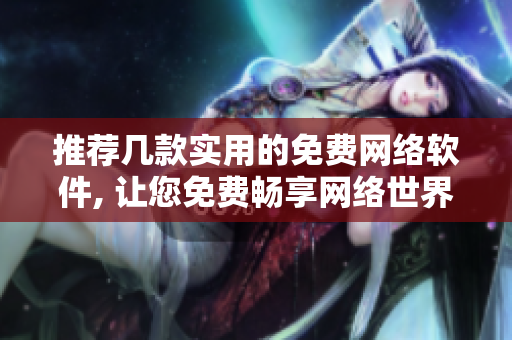 推荐几款实用的免费网络软件, 让您免费畅享网络世界