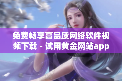 免费畅享高品质网络软件视频下载 - 试用黄金网站app！