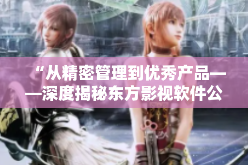“从精密管理到优秀产品——深度揭秘东方影视软件公司的创新之路”