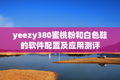 yeezy380蜜桃粉和白色鞋的软件配置及应用测评