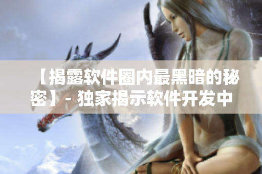 【揭露软件圈内最黑暗的秘密】- 独家揭示软件开发中的阴暗面
